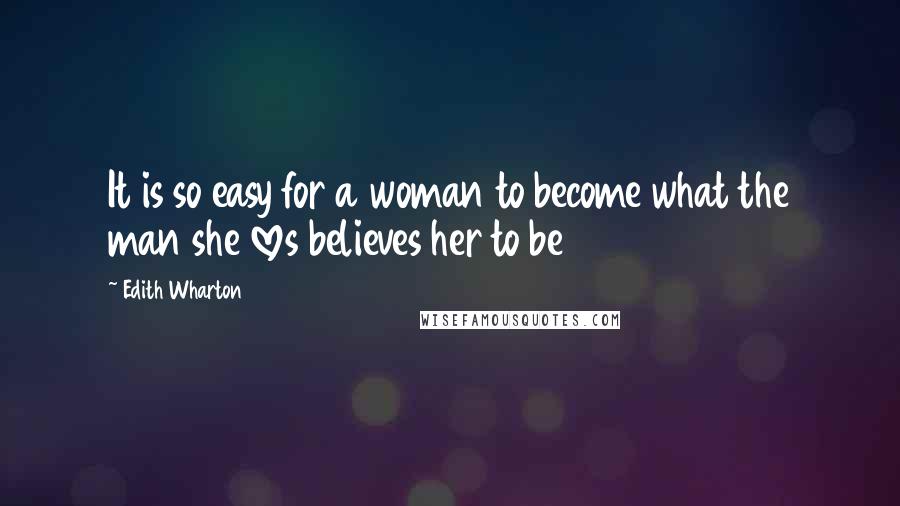 Edith Wharton Quotes: It is so easy for a woman to become what the man she loves believes her to be
