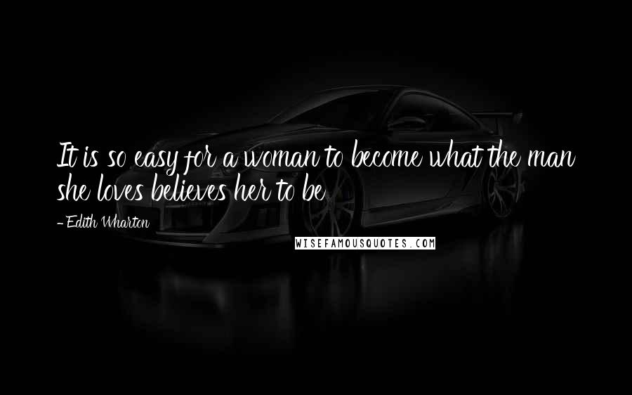 Edith Wharton Quotes: It is so easy for a woman to become what the man she loves believes her to be