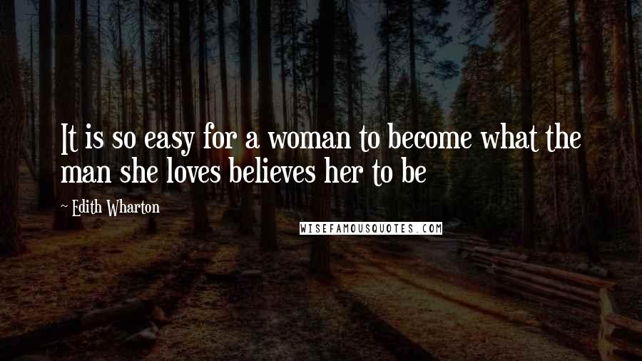Edith Wharton Quotes: It is so easy for a woman to become what the man she loves believes her to be