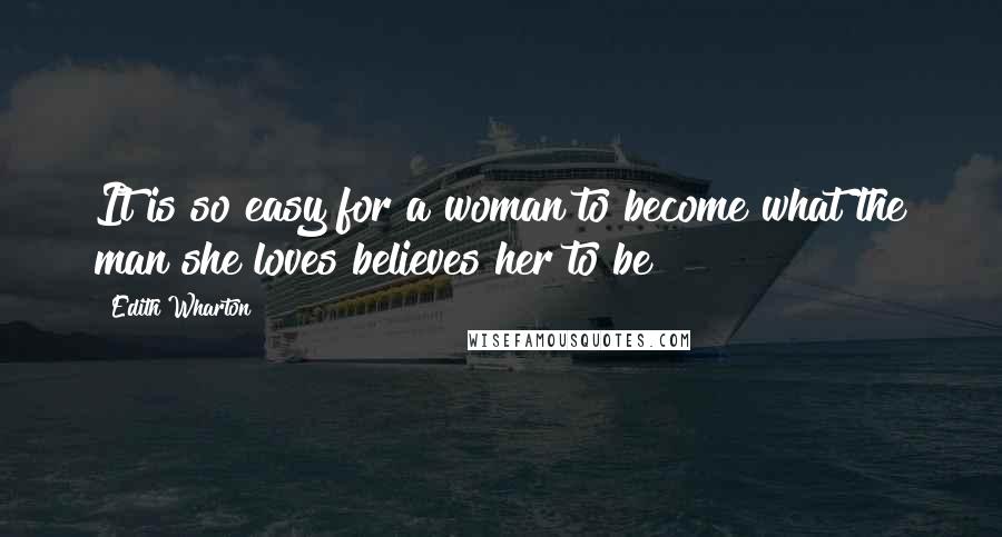 Edith Wharton Quotes: It is so easy for a woman to become what the man she loves believes her to be
