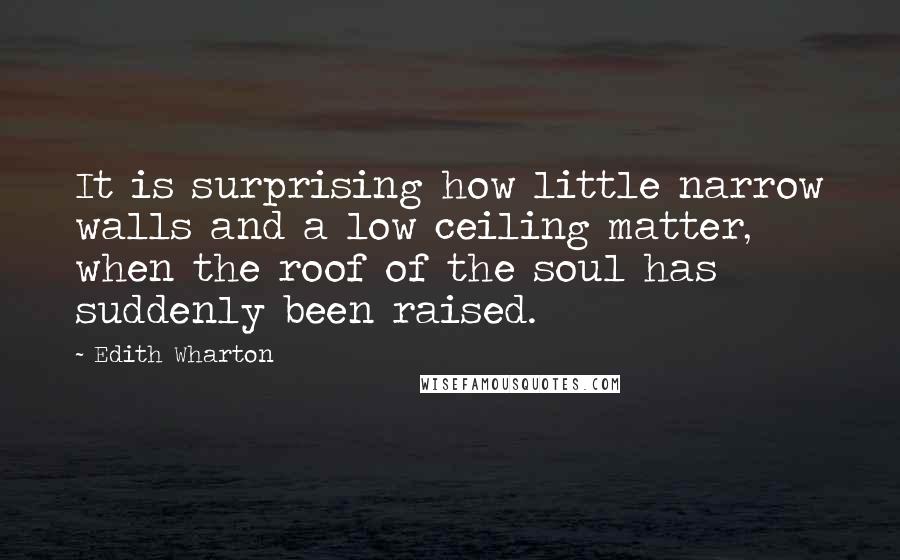 Edith Wharton Quotes: It is surprising how little narrow walls and a low ceiling matter, when the roof of the soul has suddenly been raised.