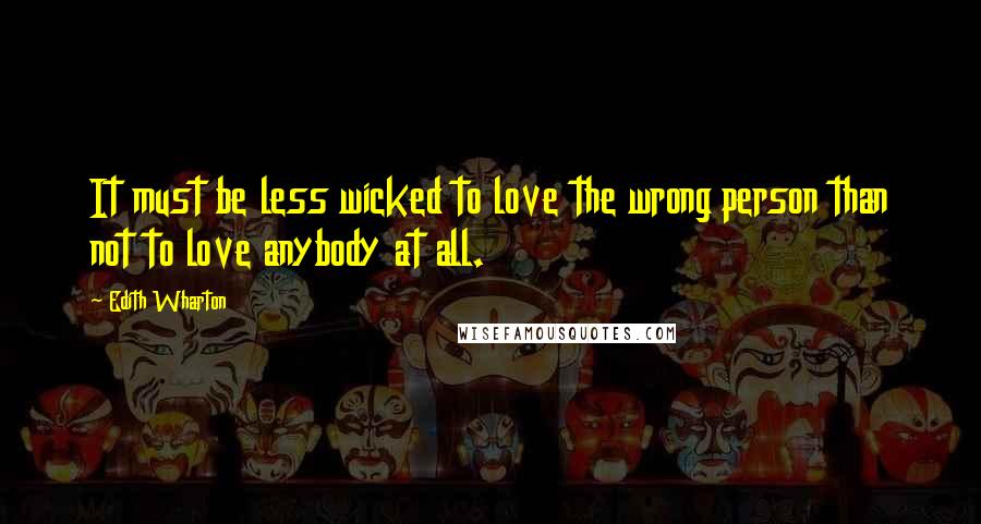 Edith Wharton Quotes: It must be less wicked to love the wrong person than not to love anybody at all.