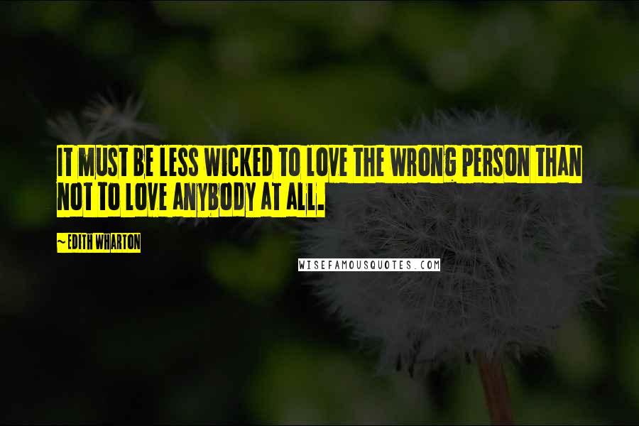 Edith Wharton Quotes: It must be less wicked to love the wrong person than not to love anybody at all.