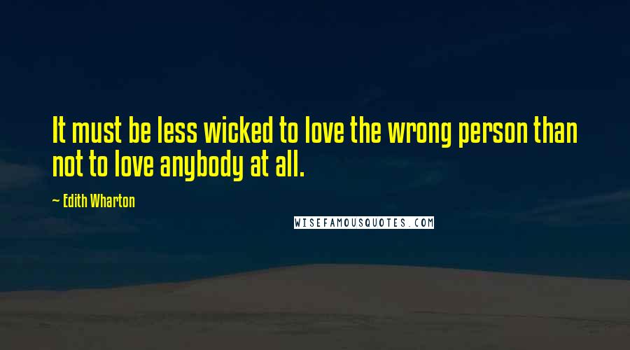 Edith Wharton Quotes: It must be less wicked to love the wrong person than not to love anybody at all.