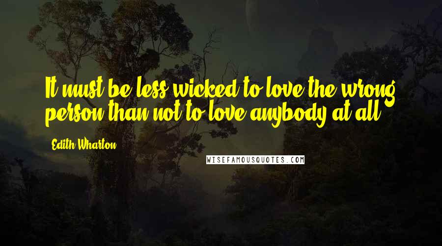Edith Wharton Quotes: It must be less wicked to love the wrong person than not to love anybody at all.