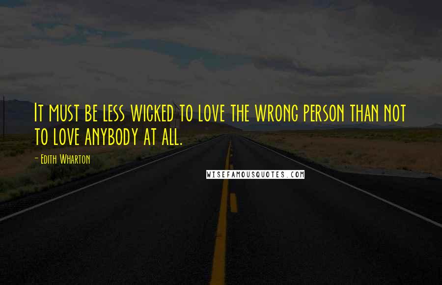 Edith Wharton Quotes: It must be less wicked to love the wrong person than not to love anybody at all.