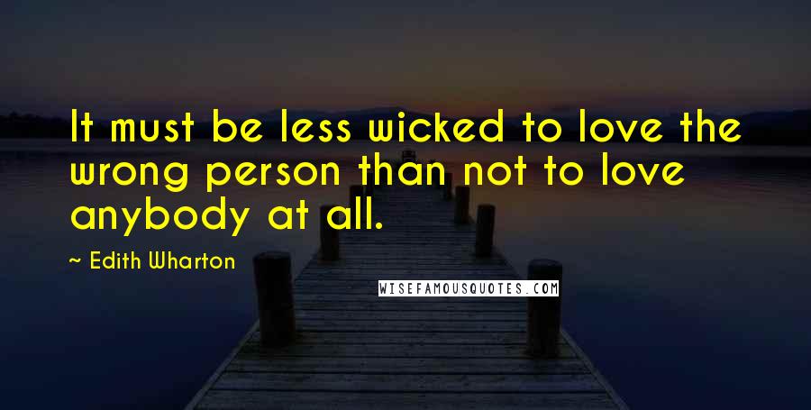 Edith Wharton Quotes: It must be less wicked to love the wrong person than not to love anybody at all.