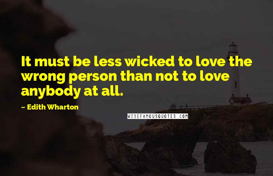 Edith Wharton Quotes: It must be less wicked to love the wrong person than not to love anybody at all.