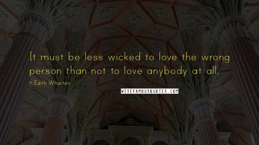 Edith Wharton Quotes: It must be less wicked to love the wrong person than not to love anybody at all.