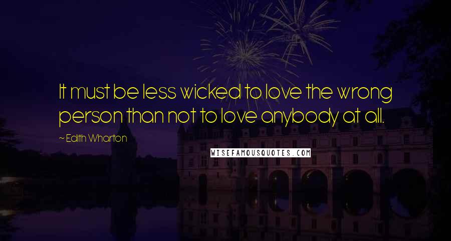 Edith Wharton Quotes: It must be less wicked to love the wrong person than not to love anybody at all.