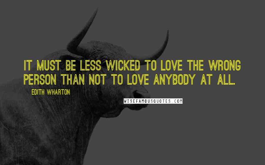 Edith Wharton Quotes: It must be less wicked to love the wrong person than not to love anybody at all.