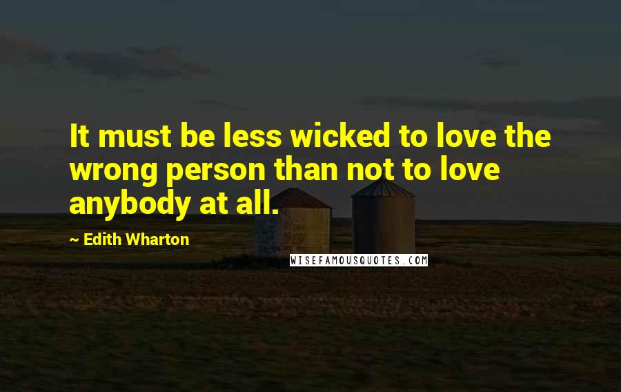 Edith Wharton Quotes: It must be less wicked to love the wrong person than not to love anybody at all.