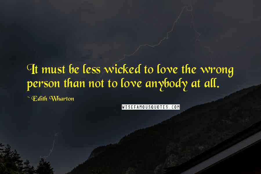 Edith Wharton Quotes: It must be less wicked to love the wrong person than not to love anybody at all.