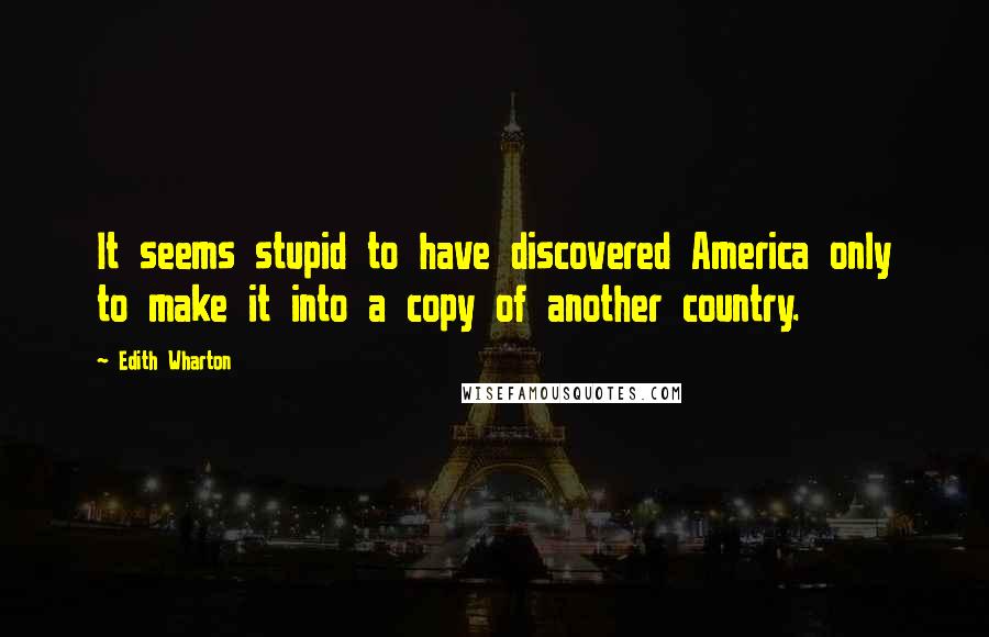 Edith Wharton Quotes: It seems stupid to have discovered America only to make it into a copy of another country.