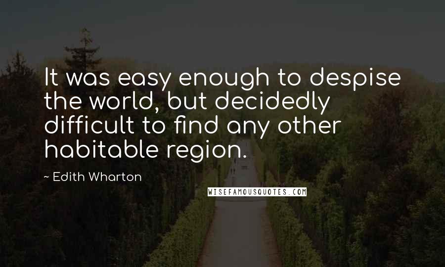 Edith Wharton Quotes: It was easy enough to despise the world, but decidedly difficult to find any other habitable region.