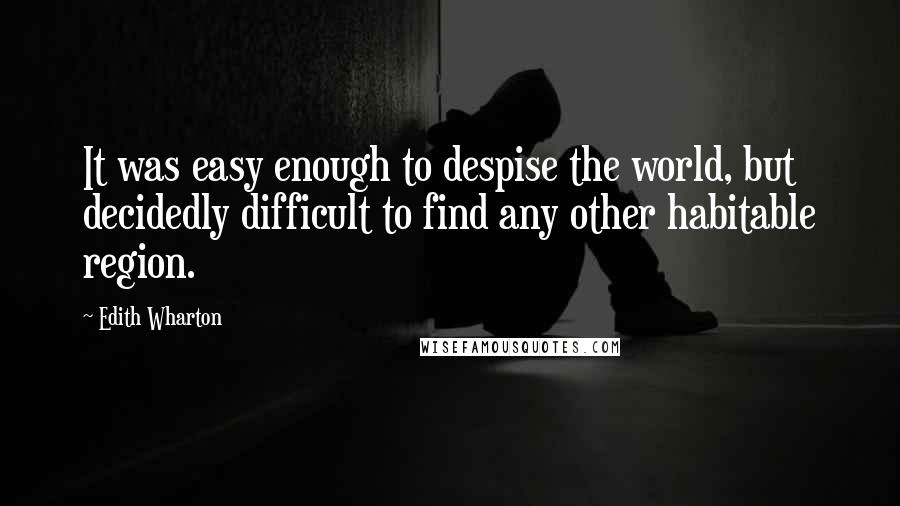 Edith Wharton Quotes: It was easy enough to despise the world, but decidedly difficult to find any other habitable region.