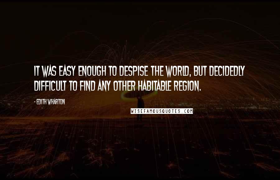 Edith Wharton Quotes: It was easy enough to despise the world, but decidedly difficult to find any other habitable region.