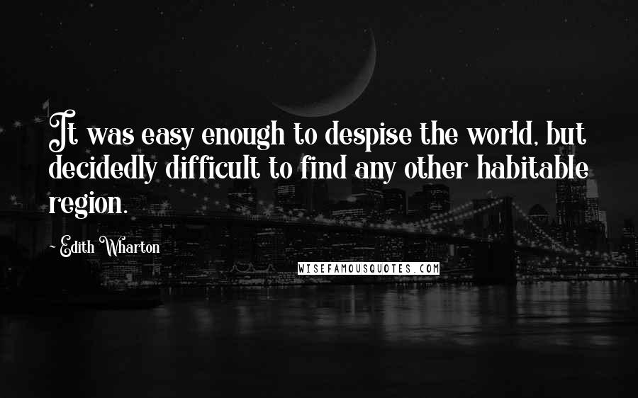 Edith Wharton Quotes: It was easy enough to despise the world, but decidedly difficult to find any other habitable region.