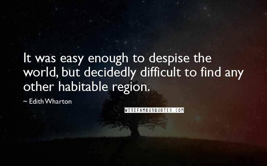 Edith Wharton Quotes: It was easy enough to despise the world, but decidedly difficult to find any other habitable region.