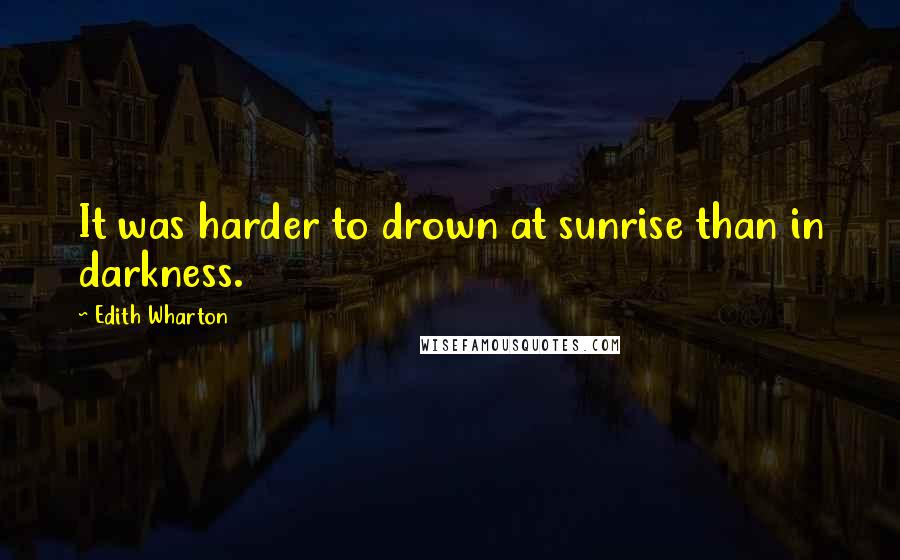 Edith Wharton Quotes: It was harder to drown at sunrise than in darkness.