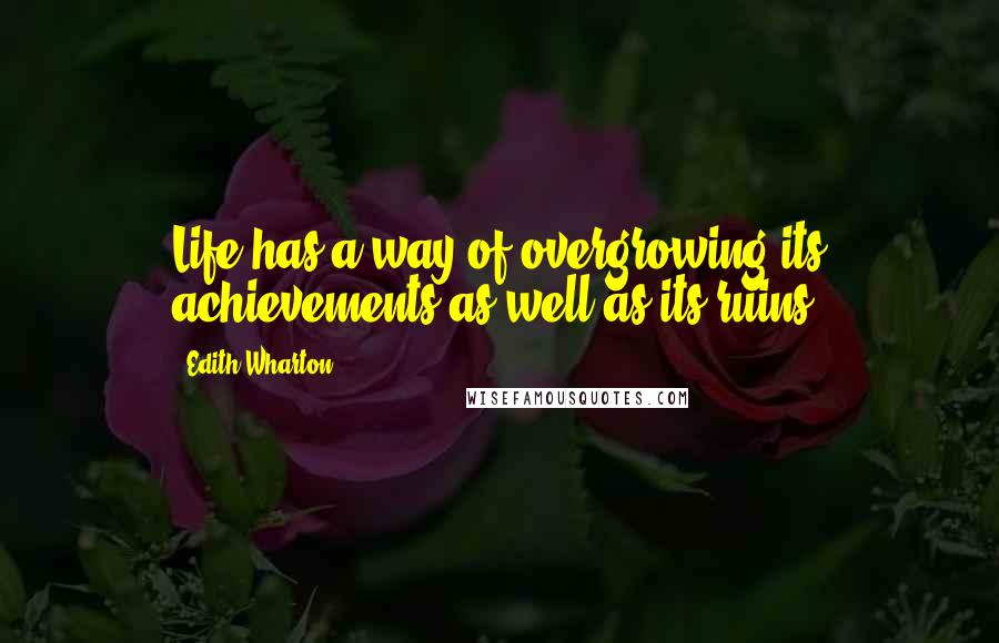 Edith Wharton Quotes: Life has a way of overgrowing its achievements as well as its ruins.