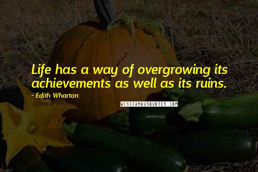 Edith Wharton Quotes: Life has a way of overgrowing its achievements as well as its ruins.