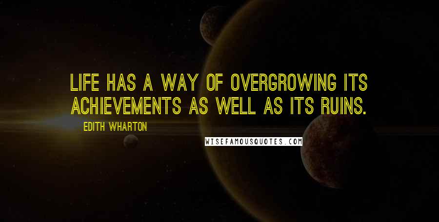 Edith Wharton Quotes: Life has a way of overgrowing its achievements as well as its ruins.