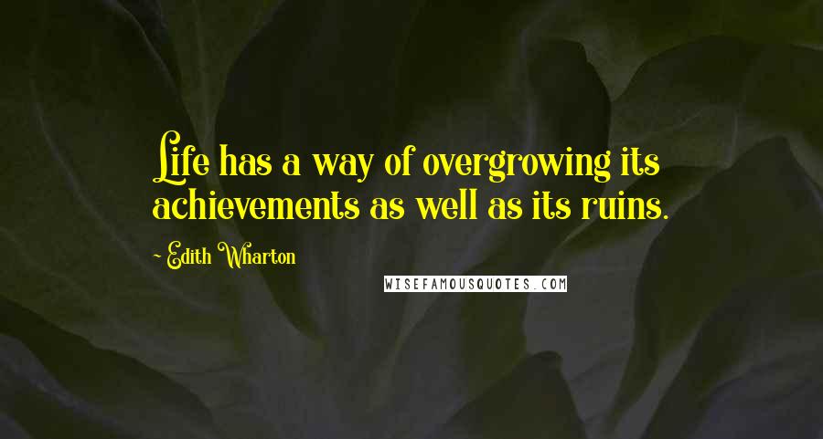 Edith Wharton Quotes: Life has a way of overgrowing its achievements as well as its ruins.