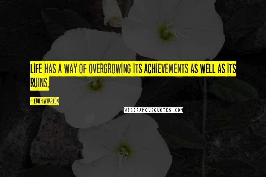 Edith Wharton Quotes: Life has a way of overgrowing its achievements as well as its ruins.