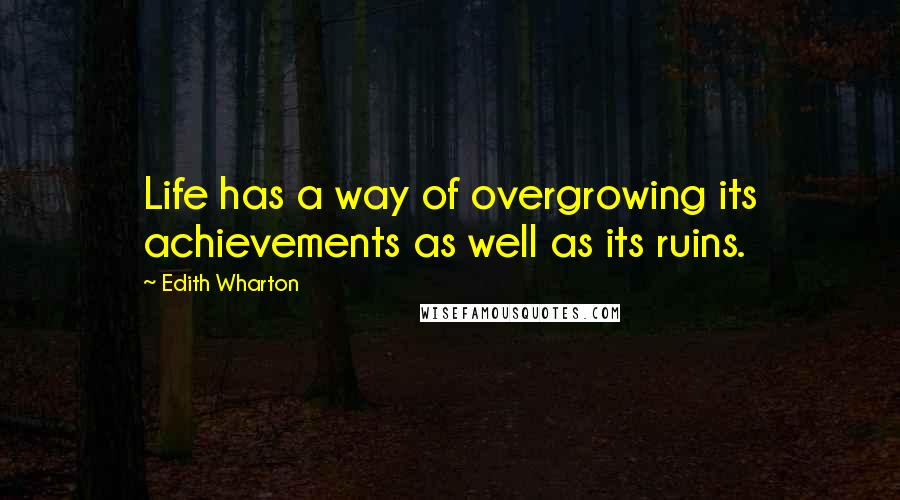 Edith Wharton Quotes: Life has a way of overgrowing its achievements as well as its ruins.