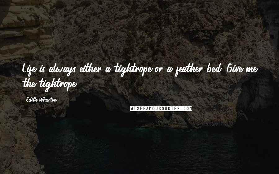 Edith Wharton Quotes: Life is always either a tightrope or a feather bed. Give me the tightrope.