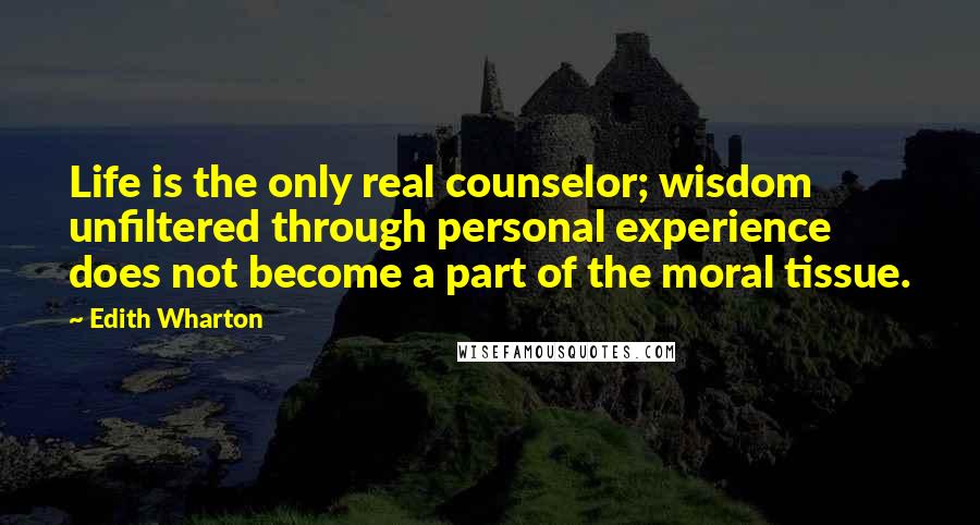 Edith Wharton Quotes: Life is the only real counselor; wisdom unfiltered through personal experience does not become a part of the moral tissue.