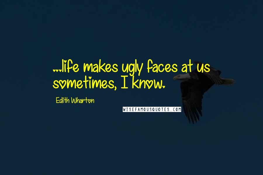 Edith Wharton Quotes: ...life makes ugly faces at us sometimes, I know.