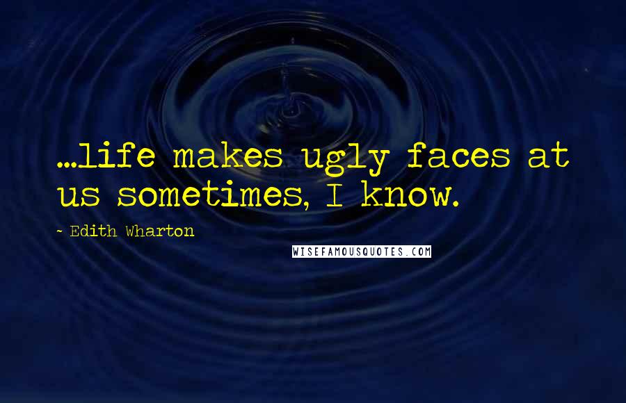 Edith Wharton Quotes: ...life makes ugly faces at us sometimes, I know.