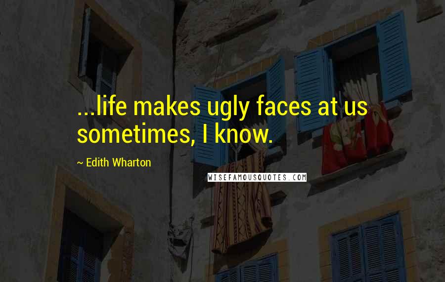 Edith Wharton Quotes: ...life makes ugly faces at us sometimes, I know.