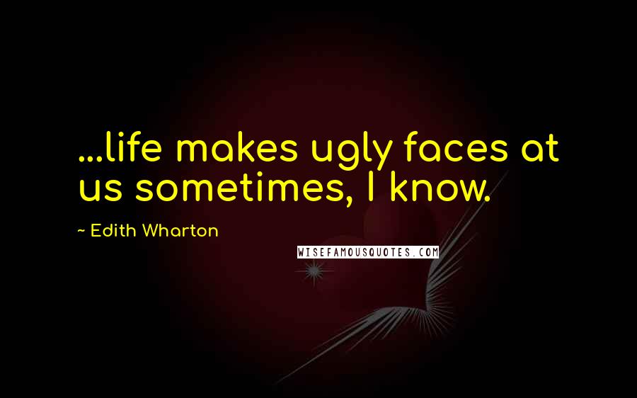 Edith Wharton Quotes: ...life makes ugly faces at us sometimes, I know.