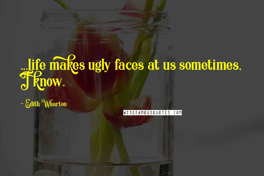 Edith Wharton Quotes: ...life makes ugly faces at us sometimes, I know.