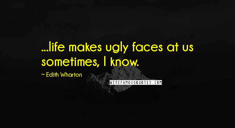 Edith Wharton Quotes: ...life makes ugly faces at us sometimes, I know.