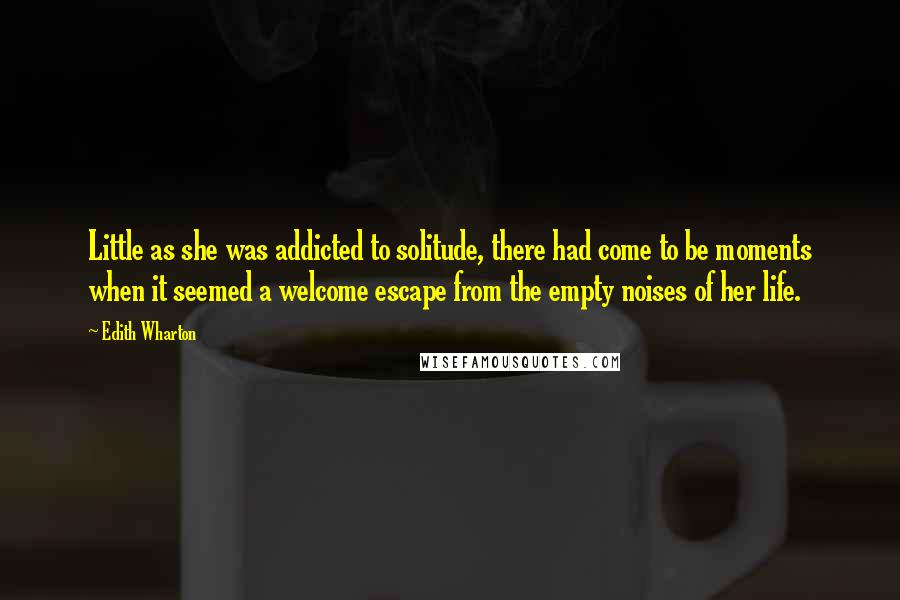 Edith Wharton Quotes: Little as she was addicted to solitude, there had come to be moments when it seemed a welcome escape from the empty noises of her life.