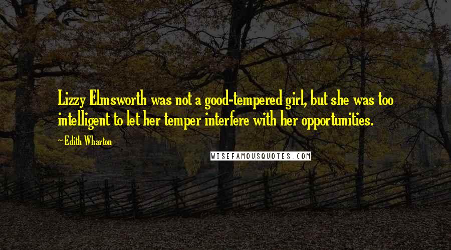 Edith Wharton Quotes: Lizzy Elmsworth was not a good-tempered girl, but she was too intelligent to let her temper interfere with her opportunities.