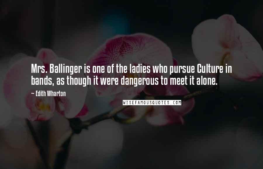 Edith Wharton Quotes: Mrs. Ballinger is one of the ladies who pursue Culture in bands, as though it were dangerous to meet it alone.