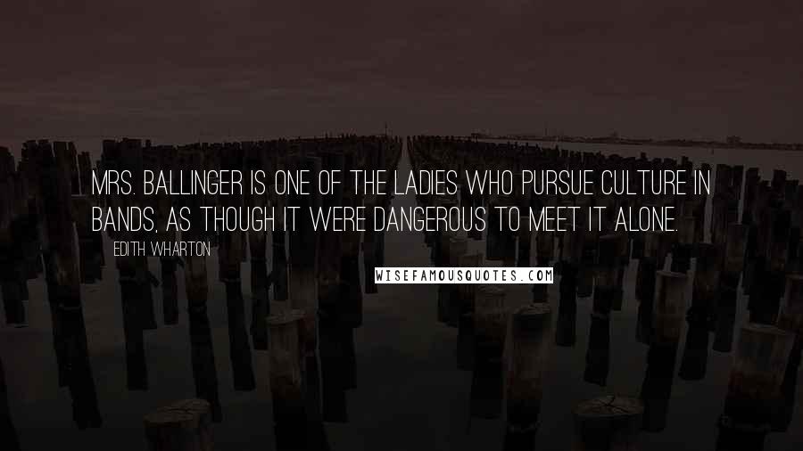 Edith Wharton Quotes: Mrs. Ballinger is one of the ladies who pursue Culture in bands, as though it were dangerous to meet it alone.
