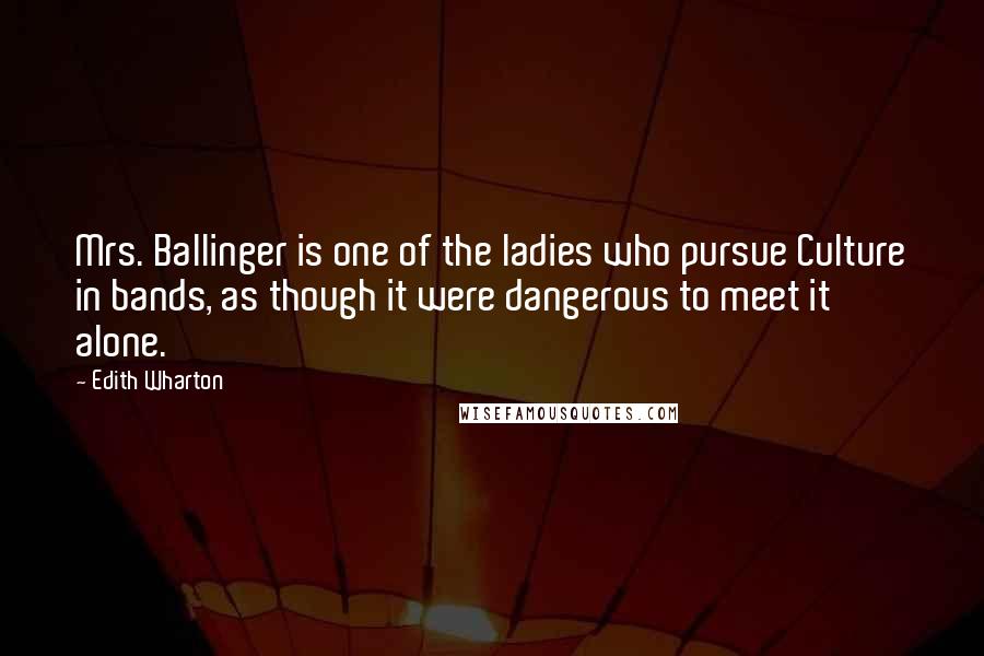Edith Wharton Quotes: Mrs. Ballinger is one of the ladies who pursue Culture in bands, as though it were dangerous to meet it alone.