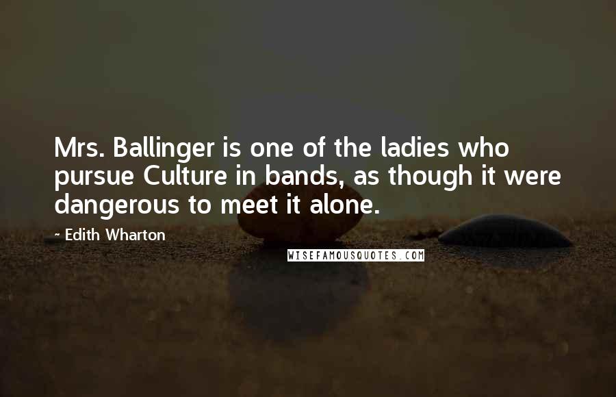 Edith Wharton Quotes: Mrs. Ballinger is one of the ladies who pursue Culture in bands, as though it were dangerous to meet it alone.