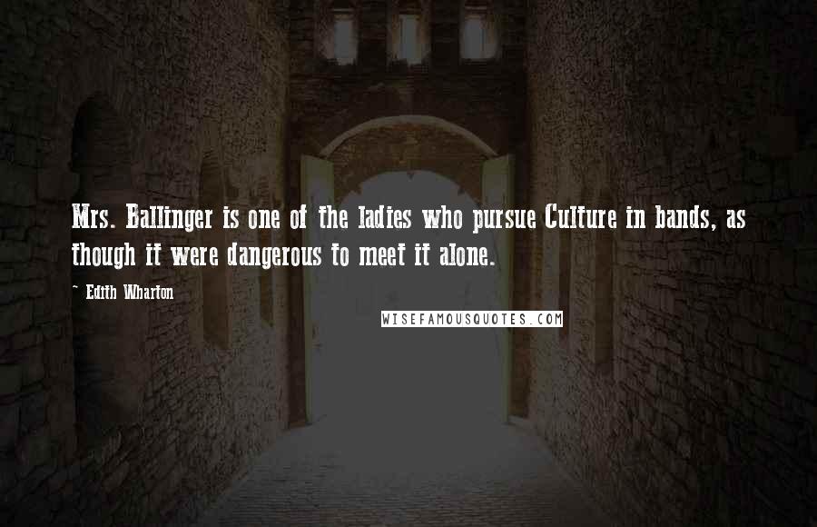 Edith Wharton Quotes: Mrs. Ballinger is one of the ladies who pursue Culture in bands, as though it were dangerous to meet it alone.