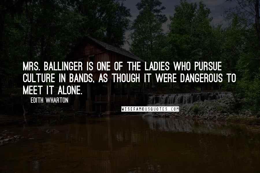 Edith Wharton Quotes: Mrs. Ballinger is one of the ladies who pursue Culture in bands, as though it were dangerous to meet it alone.