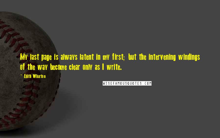 Edith Wharton Quotes: My last page is always latent in my first; but the intervening windings of the way become clear only as I write.