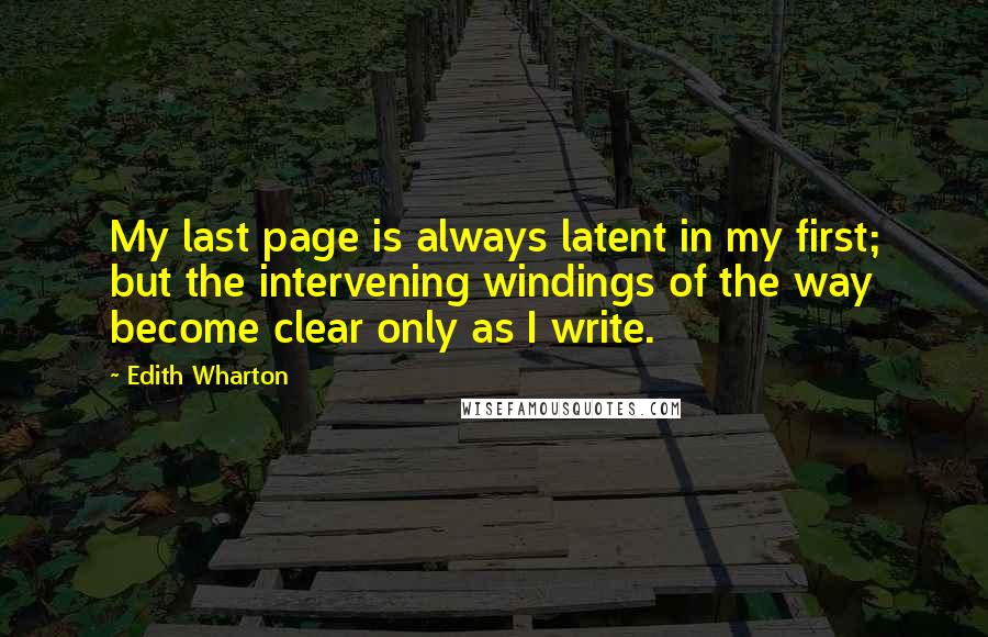 Edith Wharton Quotes: My last page is always latent in my first; but the intervening windings of the way become clear only as I write.
