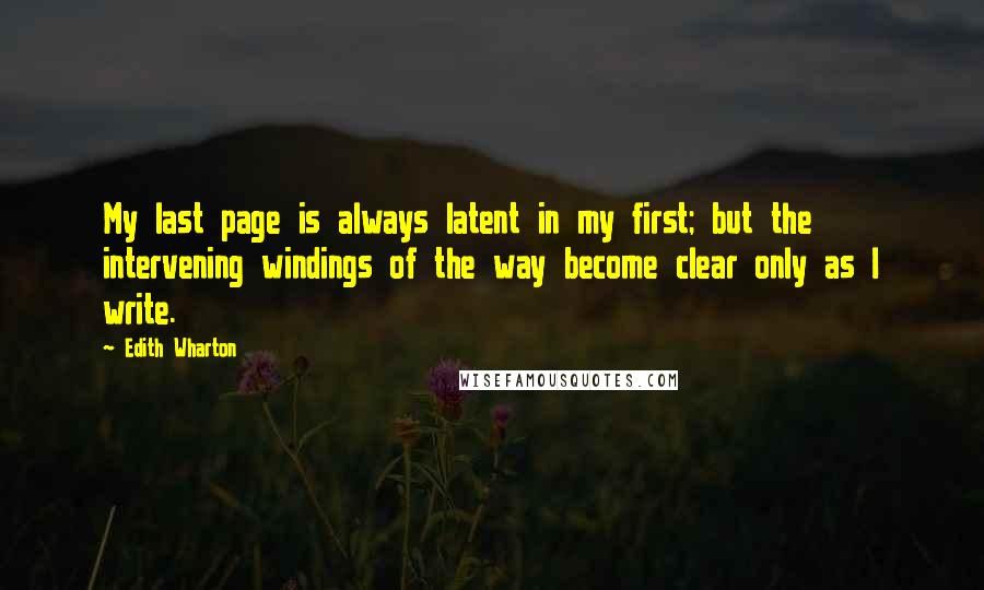 Edith Wharton Quotes: My last page is always latent in my first; but the intervening windings of the way become clear only as I write.