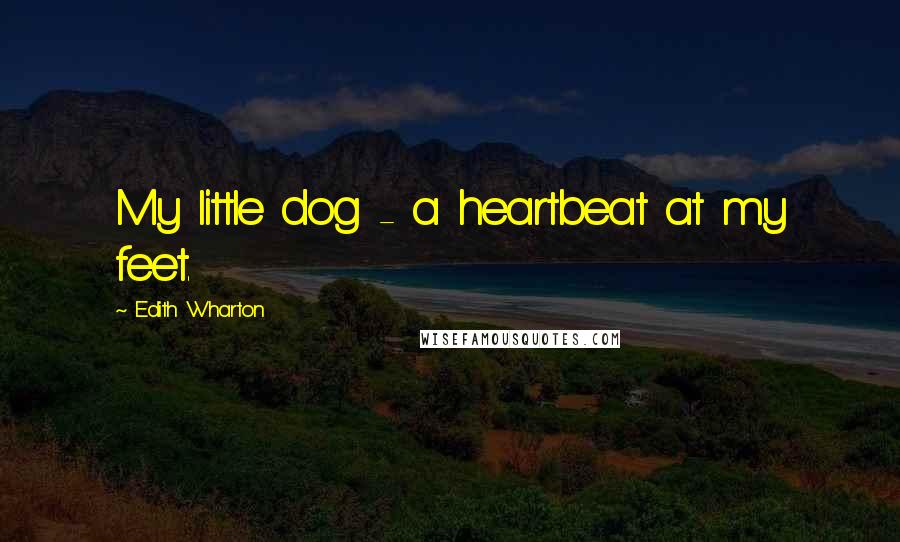 Edith Wharton Quotes: My little dog - a heartbeat at my feet.